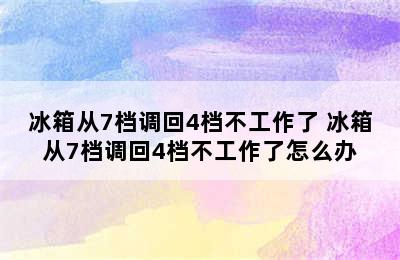 冰箱从7档调回4档不工作了 冰箱从7档调回4档不工作了怎么办